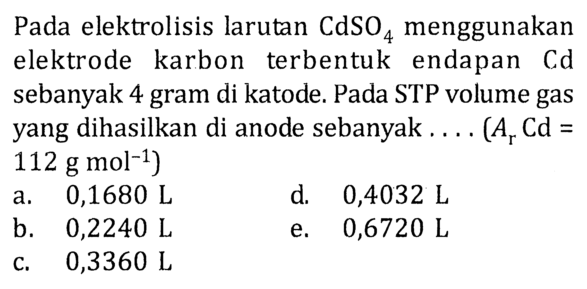 Pada elektrolisis larutan CdSO4 menggunakan elektrode karbon terbentuk endapan Cd sebanyak 4 gram di katode. Pada STP volume gas yang dihasilkan di anode sebanyak .... (Ar Cd=112 g mol^(-1))