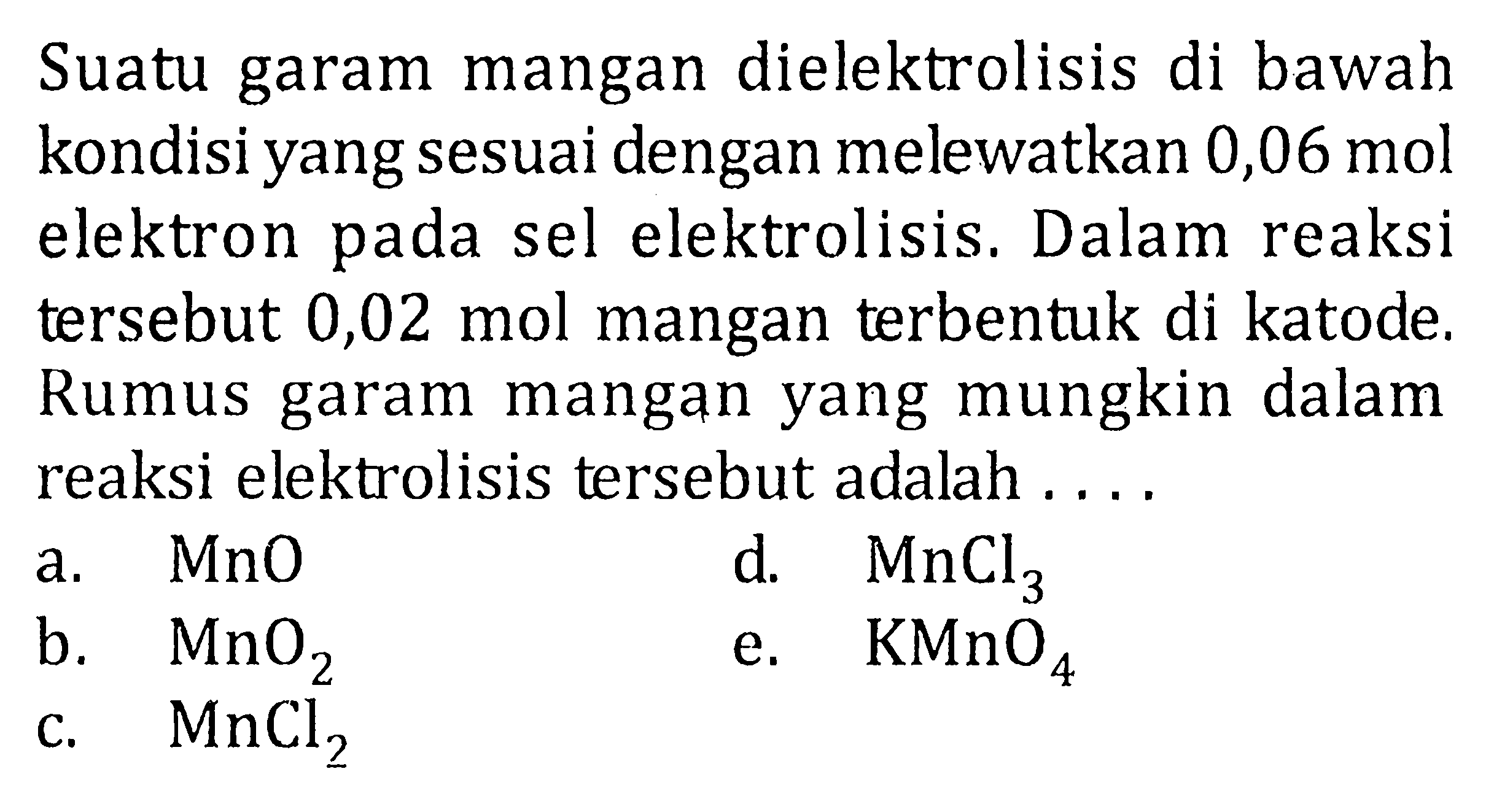 Suatu garam mangan dielektrolisis di bawah kondisi yang sesuai dengan melewatkan  0,06 mol  elektron pada sel elektrolisis. Dalam reaksi tersebut  0,02 mol  mangan terbentuk di katode. Rumus garam mangan yang mungkin dalam reaksi elektrolisis tersebut adalah .... 