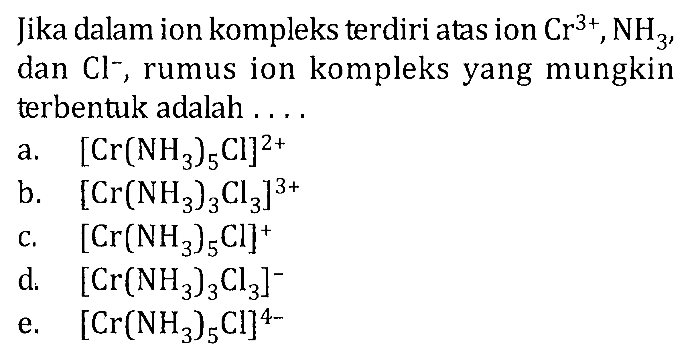 Jika dalam ion kompleks terdiri atas ion Cr^3+, NH3, dan Cl^-, rumus ion kompleks yang mungkin terbentuk adalah.... a. [Cr(NH3)5Cl]^2+ b. [Cr(NH3)3Cl3]^3+ c. [Cr(NH3)5Cl]^+ d. [Cr(NH3)3Cl3]^- e. [Cr(NH3)5Cl]^4-