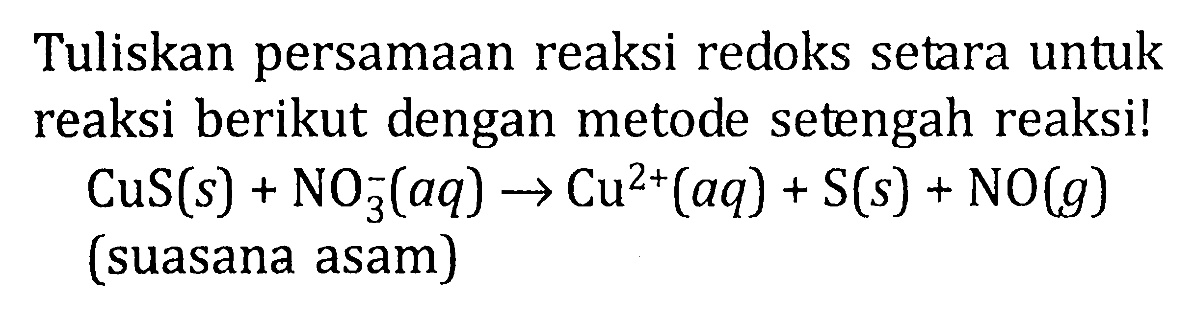 Tuliskan persamaan reaksi redoks setara untuk reaksi berikut dengan metode setengah reaksi!CuS(s)+NO3^-(aq) -> Cu^(2+)(aq)+S(s)+NO(g) (suasana asam)