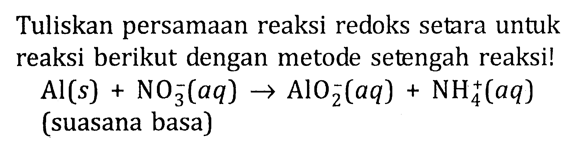 Tuliskan persamaan reaksi redoks setara untuk reaksi berikut dengan metode setengah reaksi!Al(s)+NO3^-(aq) -> AlO2^-(aq)+NH4^+(aq)(suasana basa)