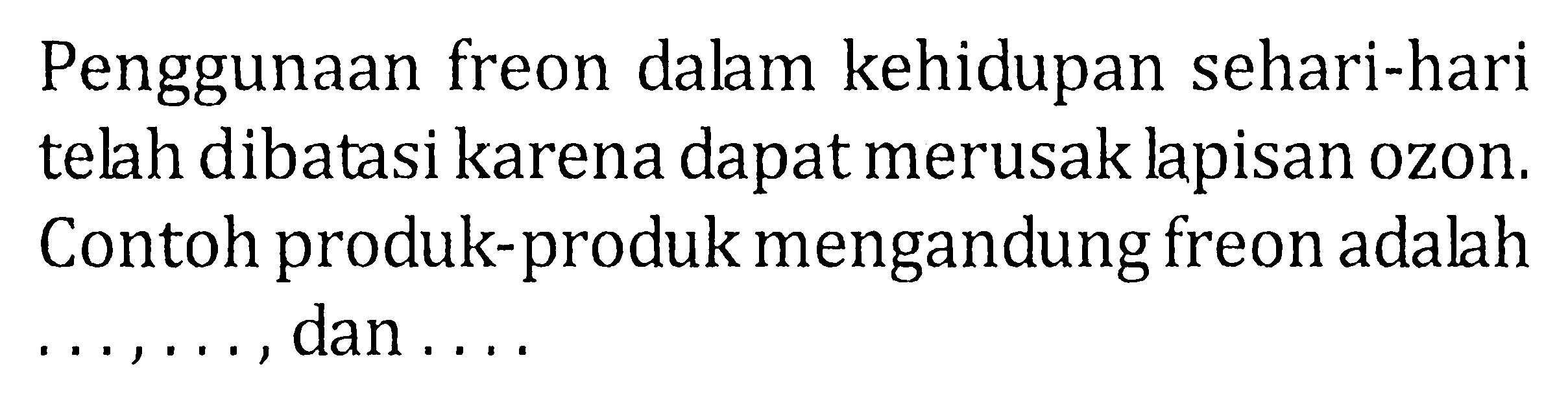 Penggunaan freon dalam kehidupan sehari-hari telah dibatasi karena dapat merusak lapisan ozon. Contoh produk-produk mengandung freon adalah ..., ... , dan ....