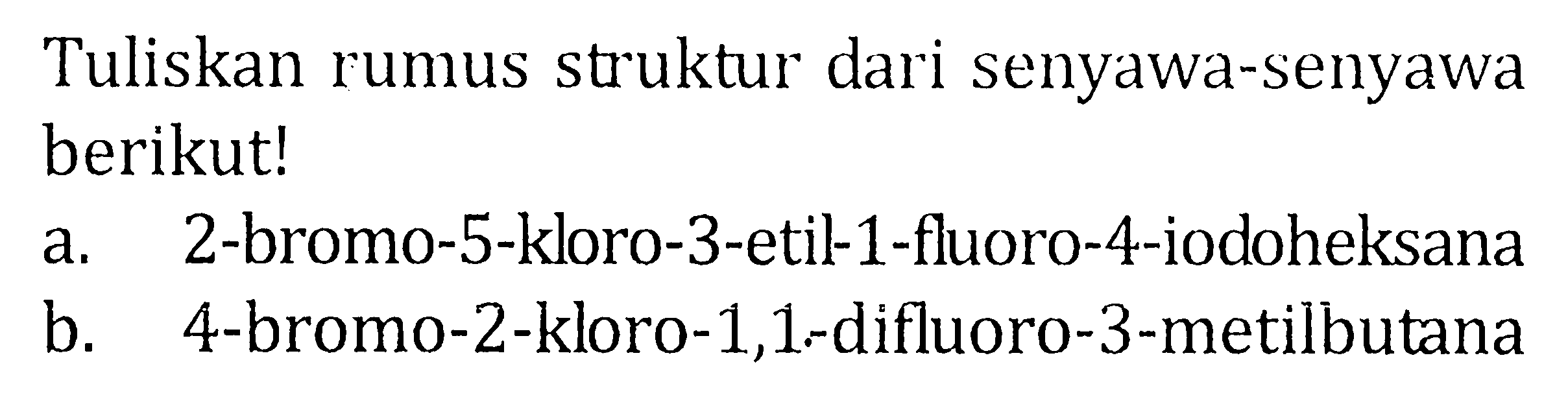 Tuliskan rumus struktur dari senyawa-senyawa berikut! 
a. 2-bromo-5-kloro-3-etil-1-fluoro-4-iodoheksana 
b. 4-bromo-2-kloro-1,1-difluoro-3-metilbutana 