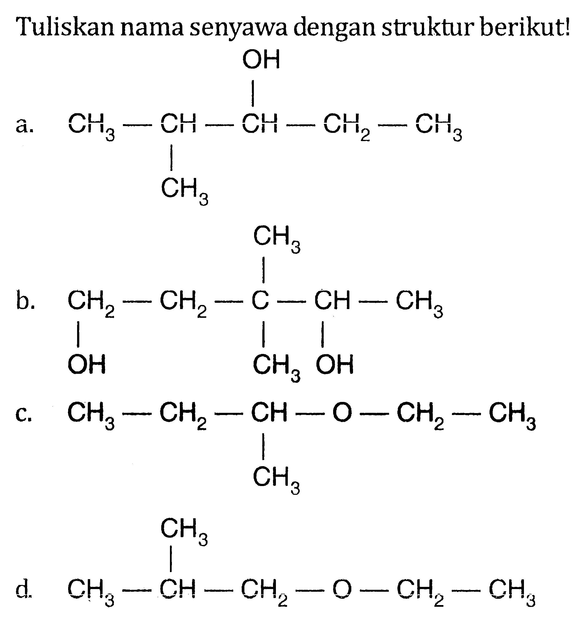 Tuliskan nama senyawa dengan struktur berikut! 
a. CH3-CH-CH-CH2-CH3 OH CH3 
b. CH2-CH2-C-CH-CH3 CH3 OH CH3 OH 
c. CH3-CH2-CH-O-CH2-CH3 CH3
d. CH3-CH-CH2-O-CH2-CH3 CH3