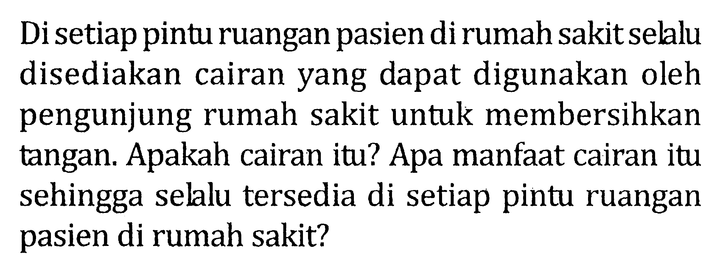 Di setiap pintu ruangan pasien di rumah sakit selalu disediakan cairan yang dapat digunakan oleh pengunjung rumah sakit untuk membersihkan tangan. Apakah cairan itu? Apa manfaat cairan itu sehingga selalu tersedia di setiap pintu ruangan pasien di rumah sakit?