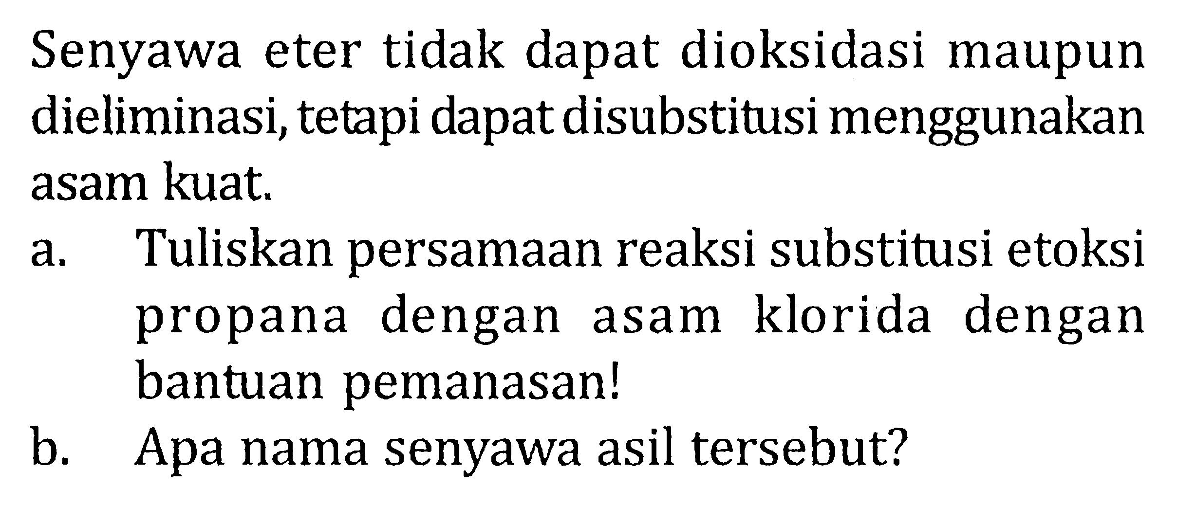 Senyawa eter tidak dapat dioksidasi maupun dieliminasi, tetapi dapat disubstitusi menggunakan asam kuat.
a. Tuliskan persamaan reaksi substitusi etoksi propana dengan asam klorida dengan bantuan pemanasan!
b. Apa nama senyawa asil tersebut?