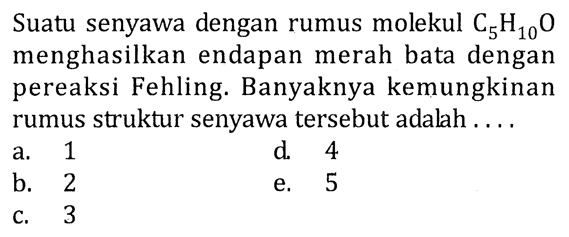 Suatu senyawa dengan rumus molekul C5H10O menghasilkan endapan merah bata dengan pereaksi Fehling. Banyaknya kemungkinan rumus struktur senyawa tersebut adalah