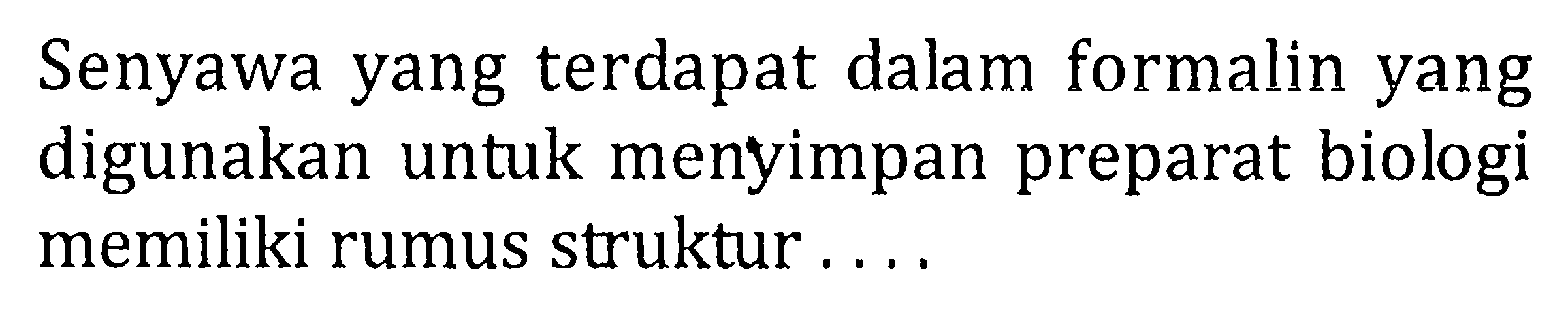 Senyawa yang terdapat dalam formalin yang digunakan untuk menyimpan preparat biologi memiliki rumus struktur ....