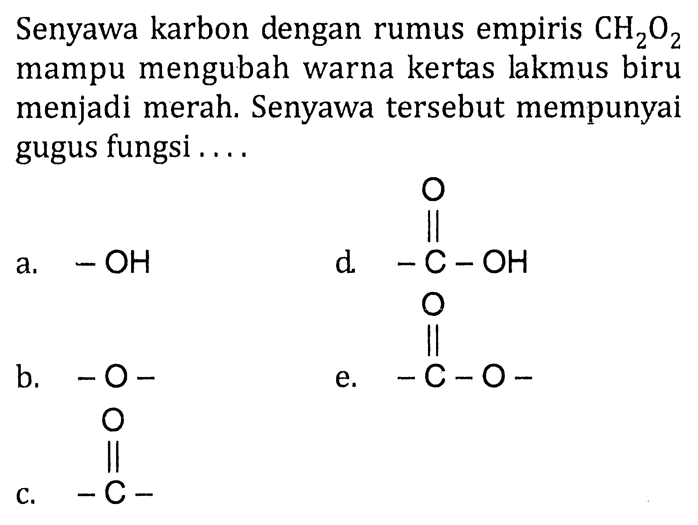 Senyawa karbon dengan rumus empiris  CH2O2 mampu mengubah warna kertas lakmus biru menjadi merah. Senyawa tersebut mempunyai gugus fungsi ....
a. OH
b. O
c. CO
d. O C OH
e. O C O