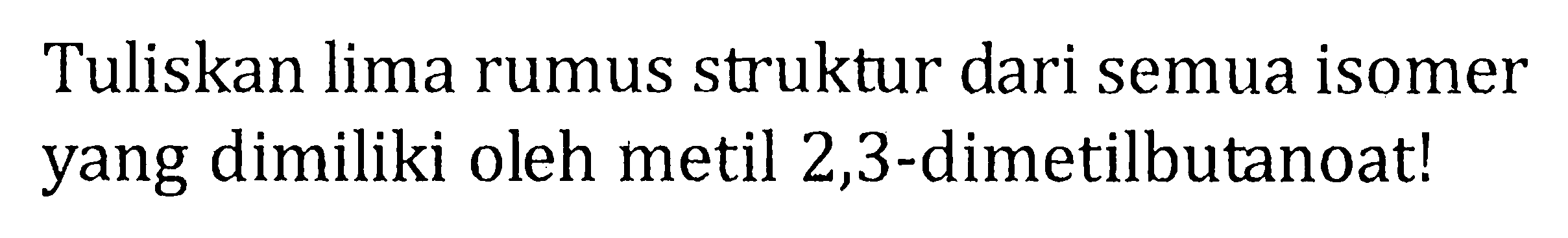 Tuliskan lima rumus struktur dari semua isomer yang dimiliki oleh metil 2,3-dimetilbutanoat!