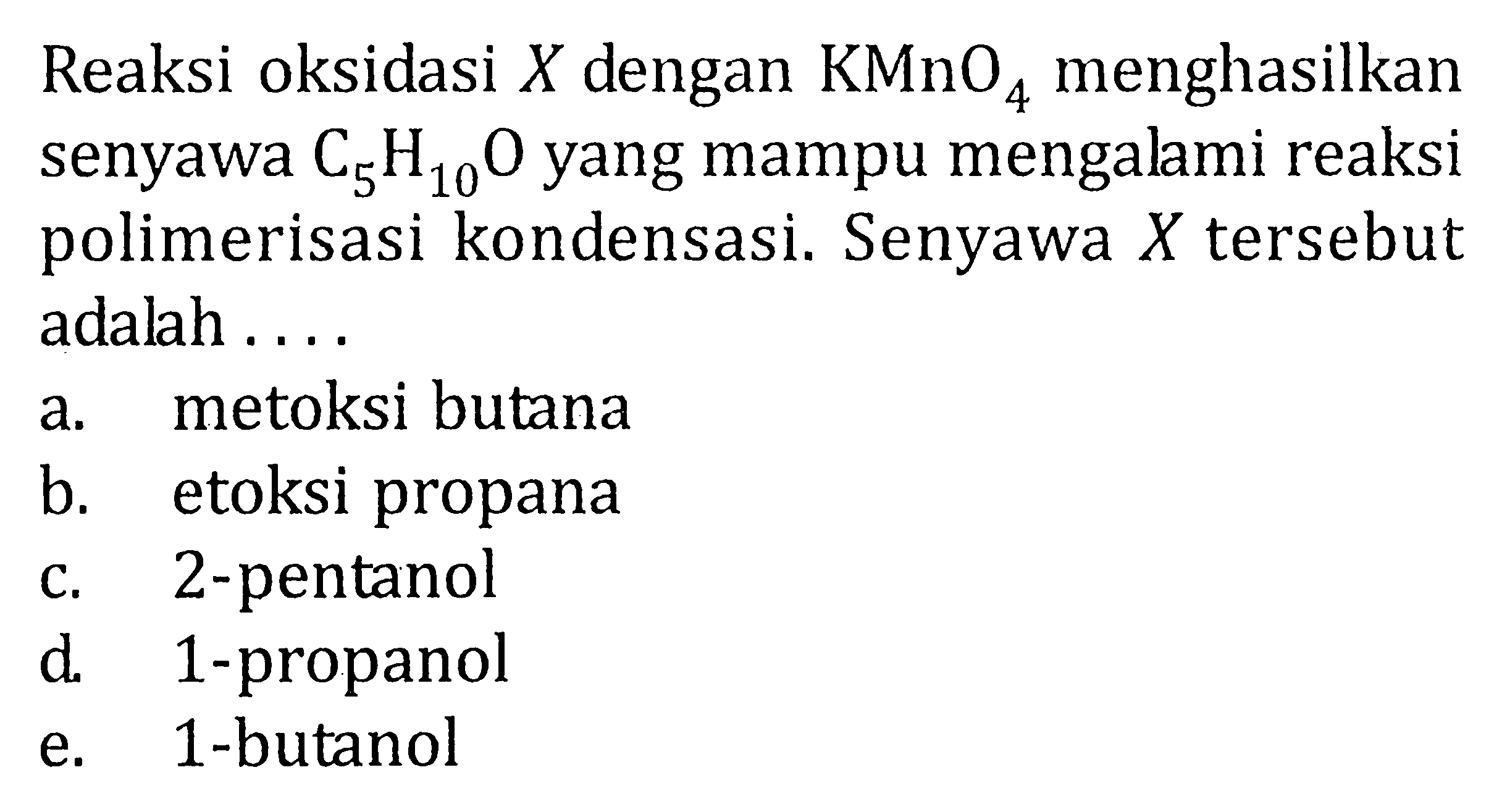 Reaksi oksidasi X dengan KMnO4 menghasilkan senyawa C5H10O yang mampu mengalami reaksi polimerisasi kondensasi. Senyawa X tersebut adalah ... a. metoksi butana b. etoksi propana c. 2-pentanol d. 1-propanol e. 1-butanol