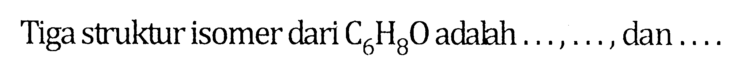 Tiga struktur isomer dari C6H8O adalah  ..., ..., dan ...