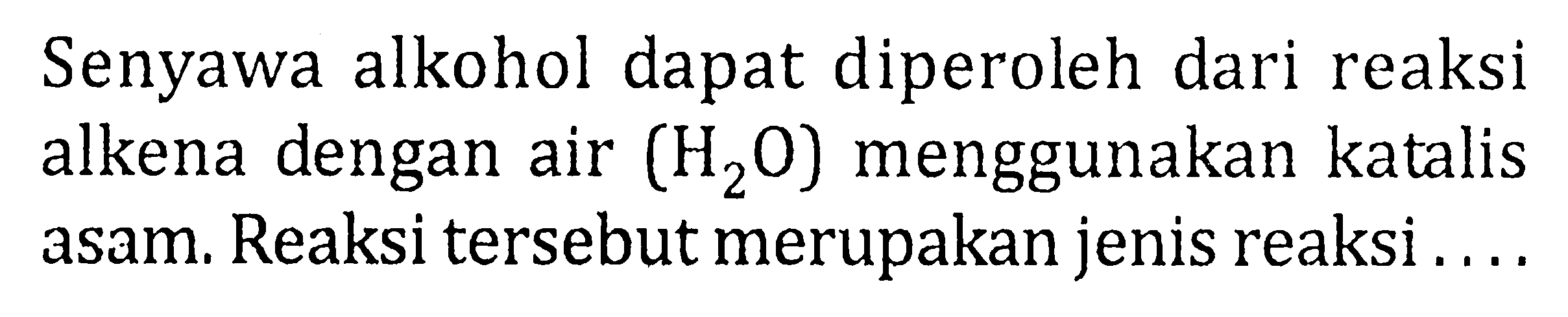 Senyawa alkohol dapat diperoleh dari reaksi alkena dengan air  (H2O)  menggunakan katalis asam. Reaksi tersebut merupakan jenis reaksi...