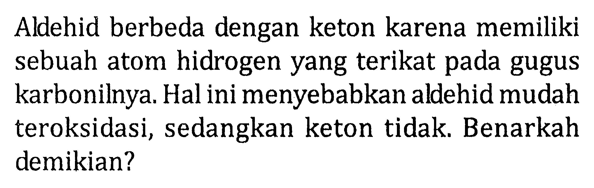 Aldehid berbeda dengan keton karena memiliki sebuah atom hidrogen yang terikat pada gugus karbonilnya. Hal ini menyebabkan aldehid mudah teroksidasi, sedangkan keton tidak. Benarkah demikian?