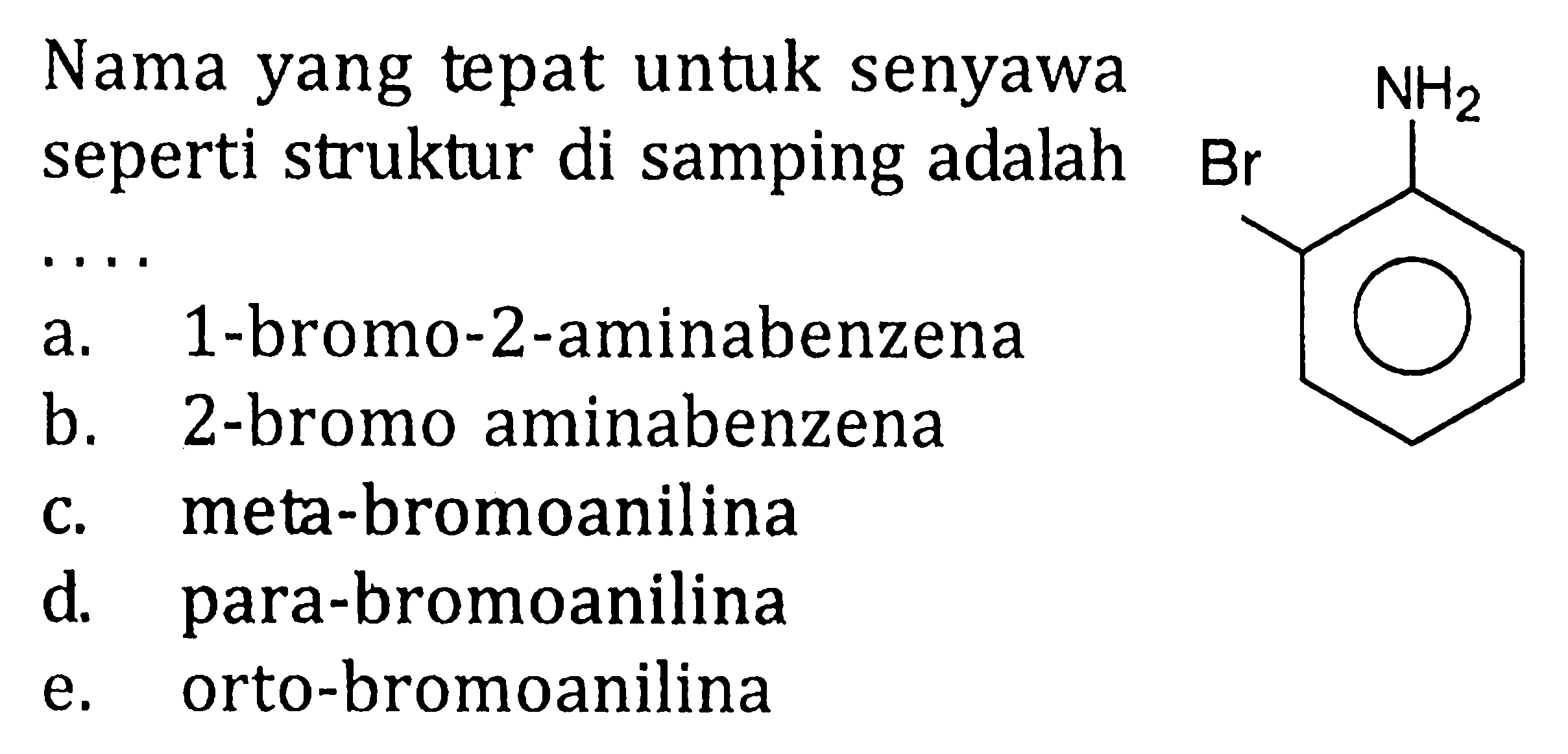 Nama yang tepat untuk senyawa seperti struktur di samping adalah .... NH2 Br 
a. 1-bromo-2-aminabenzena 
b. 2-bromo aminabenzena 
c. meta-bromoanilina 
d. para-bromoanilina 
e. orto-bromoanilina 