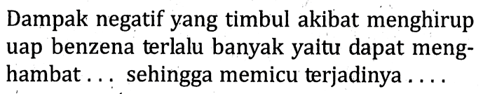 Dampak negatif yang timbul akibat menghirup uap benzena terlalu banyak yaitu dapat menghambat ... sehingga memicu terjadinya ....