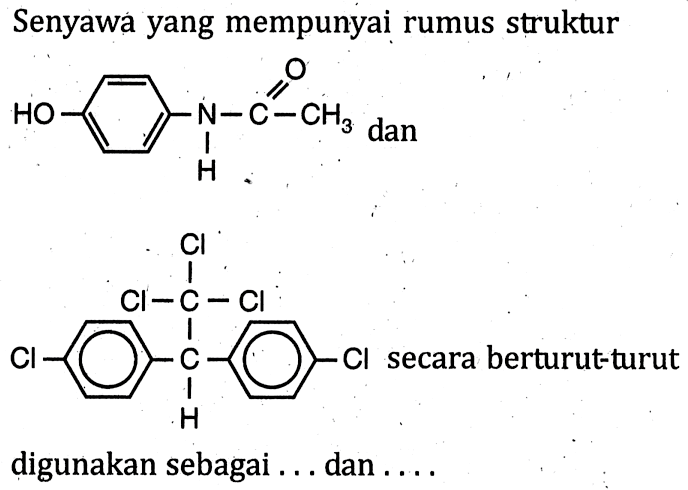 Senyawa yang mempunyai rumus struktur 
HO N-C-CH3 O H dan 
Cl C Cl Cl C Cl Cl H 
secara berturut-turut digunakan sebagai ... dan ....