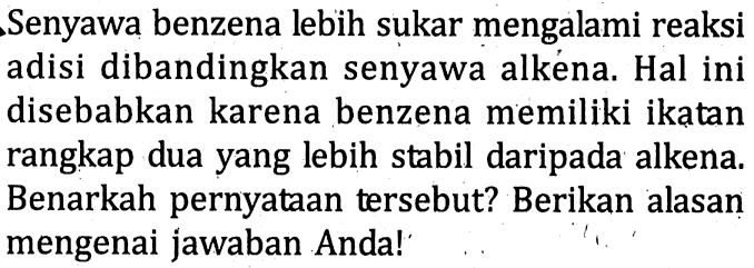 Senyawa benzena lebih sukar mengalami reaksi adisi dibandingkan senyawa alkéna. Hal ini disebabkan karena benzena memiliki ikatan rangkap dua yang lebih stabil daripada alkena. Benarkah pernyataan tersebut? Berikan alasan mengenai jawaban Anda!