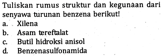 Tuliskan rumus struktur dan kegunaan dari senyawa turunan benzena berikut! 
a. Xilena 
b. Asam tereftalat 
c. Butil hidroksi anisol 
d. Benzenasulfonamida