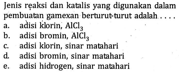 Jenis reaksi dan katalis yang digunakan dalam pembuatan gamexan berturut-turut adalah ....
a. adisi klorin, AlCl3 
b. adisi bromin, AlCl3 
c. adisi klorin, sinar matahari
d. adisi bromin, sinar matahari
e. adisi hidrogen, sinar matahari