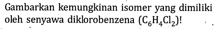 Gambarkan kemungkinan isomer yang dimiliki oleh senyawa diklorobenzena (C6H4Cl2)!