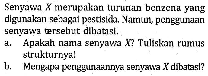 Senyawa X merupakan turunan benzena yang digunakan sebagai pestisida. Namun, penggunaan senyawa tersebut dibatasi.
a. Apakah nama senyawa X ? Tuliskan rumus strukturnya!
b. Mengapa penggunaannya senyawa X dibatasi?