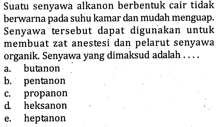 Suatu senyawá alkanon berbentuk cair tidak berwarna pada suhu kamar dan mudah menguap. Senyawa tersebut dapat digunakan untuk membuat zat anestesi dan pelarut senyawa organik. Senyawa yang dimaksud adalah ....
