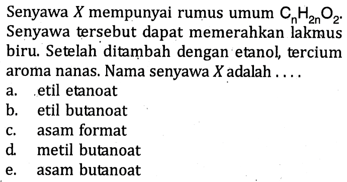 Senyawa  X  mempunyai rumus umum CnH2nO2. Senyawa tersebut dapat memerahkan lakmus biru. Setelah ditambah dengan etanol, tercium aroma nanas. Nama senyawa  X  adalah ....
