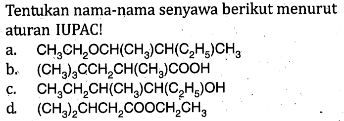 Tentukan nama-nama senyawa berikut menurut aturan IUPAC! 
a. CH3CH2OCH(CH3)CH(C2H5)CH3 
b. (CH3)3CCH2CH(CH3)COOH 
c. CH3CH2CH(CH3)CH(C2H5)OH 
d. (CH3)2CHCH2COOCH2CH3 