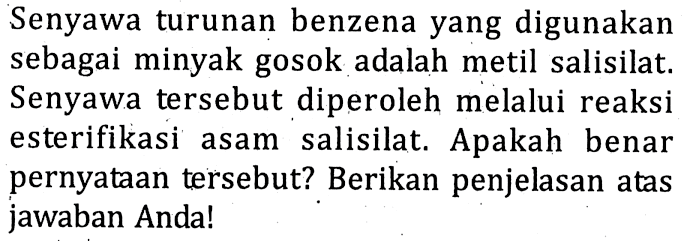 Senyawa turunan benzena yang digunakan sebagai minyak gosok adalah metil salisilat. Senyawa tersebut diperoleh melalui reaksi esterifikasi asam salisilat. Apakah benar pernyataan tersebut? Berikan penjelasan atas jawaban Anda!