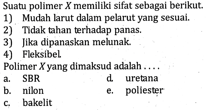 Suatu polimer  X  memiliki sifat sebagai berikut.
1). Mudah larut dalam pelarut yang sesuai.
2) Tidak tahan terhadap panas.
3) Jika dipanaskan melunak.
4) Fleksibel
Polimer  X  yang dimaksud adalah  ... 
