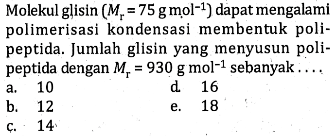 Molekul glisin (Mr=75 g mol^(-1)) dapat mengalami polimerisasi kondensasi membentuk polipeptida. Jumlah glisin yang menyusun polipeptida dengan Mr=930 g mol^(-1) sebanyak ...