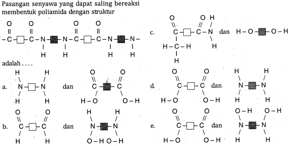 Pasangan senyawa yang dapat saling bereaksi membentuk poliamida dengan struktur C - - C - N - - C - - C - N - - N O O H H O O H H adalah ... a. N - - N H H H H dan C - C O OH O OH b. C - - C O H O H dan N - - N H OH H OH c. C - - C - N O H - C - H H H H dan H - O - - O - H d. C - - C O OH O OH dan N - - N H H H H e. C - - C O OH O OH dan N - - N OH H OH H