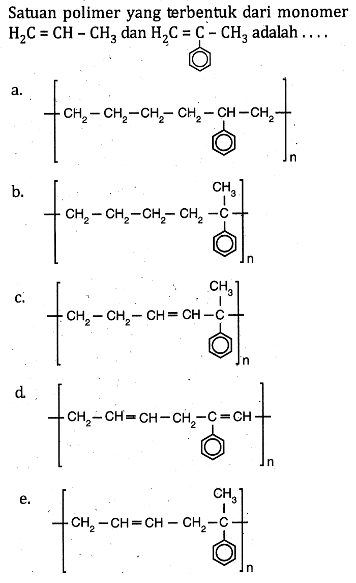 Satuan polimer yang terbentuk dari monomer H2C=CH-CH3 dan H2C = C-CH3 adalah 
a. [CH2-CH2-CH2-CH2-CH-CH2]n 
b. [CH2-CH2-CH2-CH2-C CH3]n 
c. [CH2-CH2-CH=CH-C CH3]n 
d. [CH2-CH=CH-CH2-C=CH]n 
e.  [CH2-CH=CH-CH2-C CH3]n 