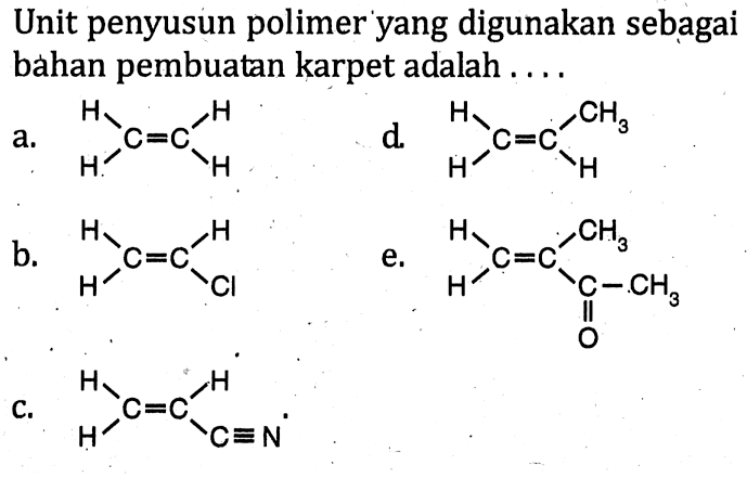 Unit penyusun polimer yang digunakan sebagai bahan pembuatan karpet adalah ....
a. C=C H H H H d. C=C H H H CH3 b. C=C H H H Cl e. C=C H H CH3 C O CH3 c. C C H H H C N  