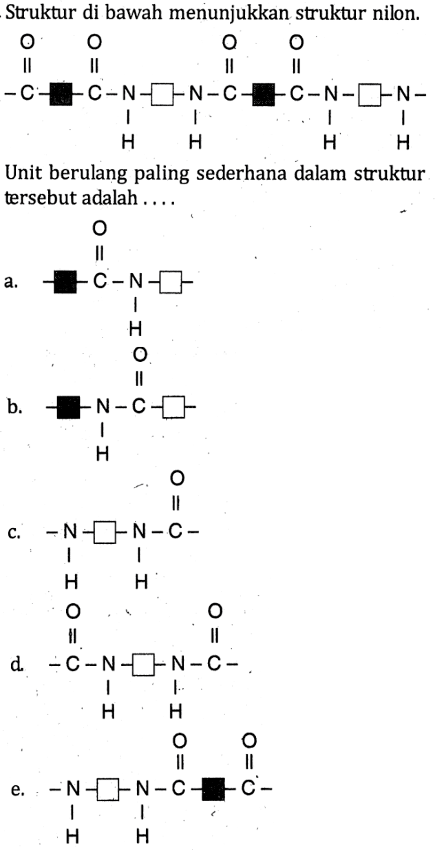 Struktur di bawah menunjukkan struktur nilon.
C C N N C C N N O O O O H H H H
Unit berulang paling sederhana dalam struktur tersebut adalah ....
a. O C N H persegi 
b. O C N H persegi
c. O C N H N H persegi
d.  O C N H O C N H persegi
e. O C N H O C N H persegi
