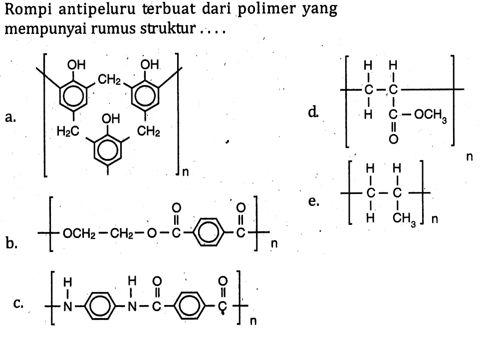 Rompi antipeluru terbuat dari polimer yang mempunyai rumus struktur .... 
a. [OH H2C CH2 OH CH2 OH]n
d. [H C H H C CO OCH3]n
b. [OCH2 CH2 O CO CO]n
e. [H C H H C CH3]n
c. [H N H N O C O C]n