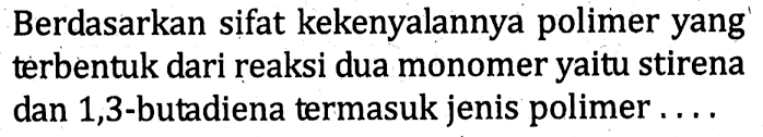 Berdasarkan sifat kekenyalannya polimer yang terbentuk dari reaksi dua monomer yaitu stirena dan 1,3 -butadiena termasuk jenis polimer....