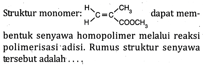 Struktur monomer H-C=C-CH3 H COOCH3 dapat membentuk senyawa homopolimer melalui reaksi polimerisasi adisi. Rumus struktur senyawa tersebut adalah  ... 