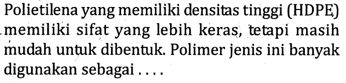 Polietilena yang memiliki densitas tinggi (HDPE) memiliki sifat yang lebih keras, tetapi masih mudah untuk dibentuk. Polimer jenis ini banyak digunakan sebagai .... 