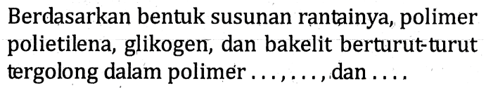 Berdasarkan bentuk susunan rantainya, polimer polietilena, glikogen, dan bakelit berturut-turut tergolong dalam polimer ..., ... , dan ...