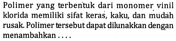 Polimer yang terbentuk dari monomer vinil klorida memiliki sifat keras, kaku, dan mudah rusak. Polimer tersebut dapat dilunakkan dengan menambahkan ....