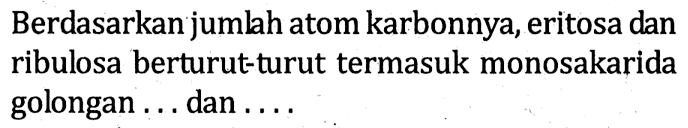 Berdasarkan jumlah atom karbonnya, eritosa dan ribulosa berturut-turut termasuk monosakarida golongan ... dan ....