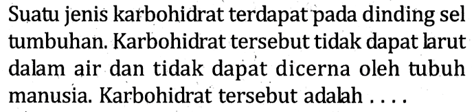 Suatu jenis karbohidrat terdapat pada dinding sel tumbuhan. Karbohidrat tersebut tidak dapat larut dalam air dan tidak dapat dicerna oleh tubuh manusia. Karbohidrat tersebut adalah ....