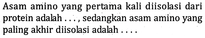 Asam amino yang pertama kali diisolasi dari protein adalah ..., sedangkan asam amino yang paling akhir diisolasi adalah .... 