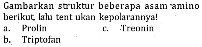 Gambarkan struktur beberapa asam 'amino berikut, lalu tent ukan kepolarannya!
a. Prolin
c. Treonin
b. Triptofan