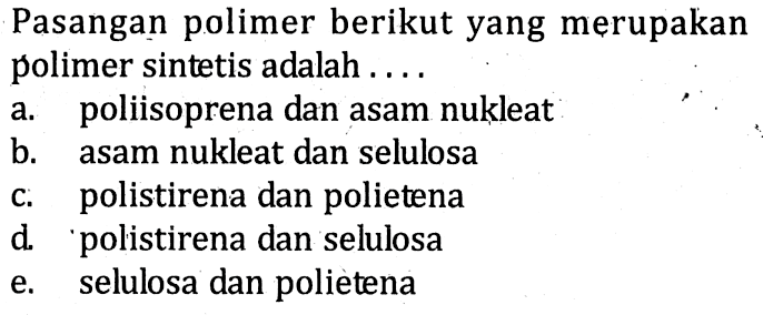 Pasangan polimer berikut yang merupakanpolimer sintetis adalah ....a. poliisoprena dan asam nukleat b. asam nukleat dan selulosa c. polistirena dan polietena d. polistirena dan selulosa e. selulosa dan polietena 