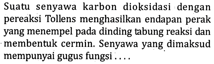 Suatu senyawa karbon dioksidasi dengan pereaksi Tollens menghasilkan endapan perak yang menempel pada dinding tabung reaksi dan membentuk cermin. Senyawa yang dimaksud mempunyai gugus fungsi ....