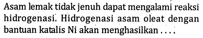 Asam lemak tidak jenuh dapat mengalami reaksi hidrogenasi. Hidrogenasi asam oleat dengan bantuan katalis Ni akan menghasilkan ....