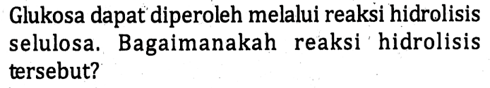 Glukosa dapat diperoleh melalui reaksi hidrolisis selulosa. Bagaimanakah reaksi hidrolisis tersebut?